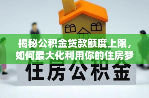 台东揭秘公积金贷款额度上限，如何最大化利用你的住房梦想资金？