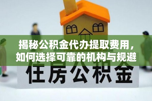 台东揭秘公积金代办提取费用，如何选择可靠的机构与规避潜在风险