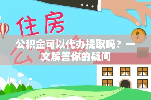 台东公积金可以代办提取吗？一文解答你的疑问