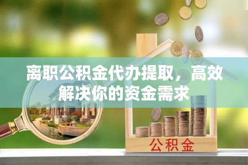 台东离职公积金代办提取，高效解决你的资金需求