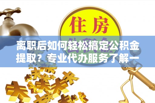 台东离职后如何轻松搞定公积金提取？专业代办服务了解一下