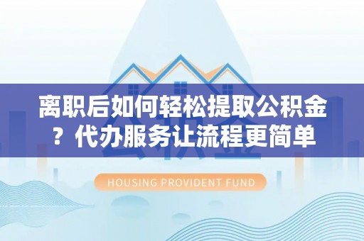 台东离职后如何轻松提取公积金？代办服务让流程更简单