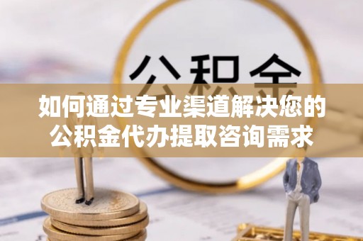 台东如何通过专业渠道解决您的公积金代办提取咨询需求