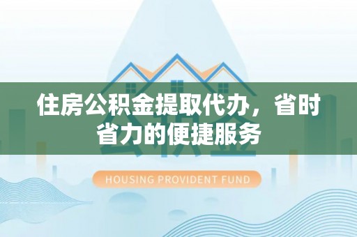 台东住房公积金提取代办，省时省力的便捷服务