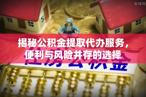 台东揭秘公积金提取代办服务，便利与风险并存的选择