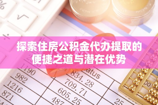 台东探索住房公积金代办提取的便捷之道与潜在优势