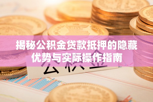 台东揭秘公积金贷款抵押的隐藏优势与实际操作指南