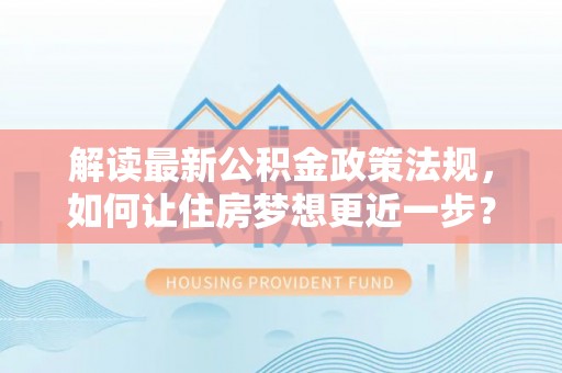 台东解读最新公积金政策法规，如何让住房梦想更近一步？