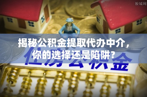 台东揭秘公积金提取代办中介，你的选择还是陷阱？