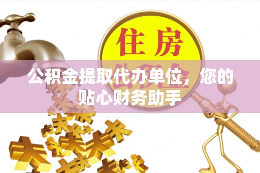 台东公积金提取代办单位，您的贴心财务助手