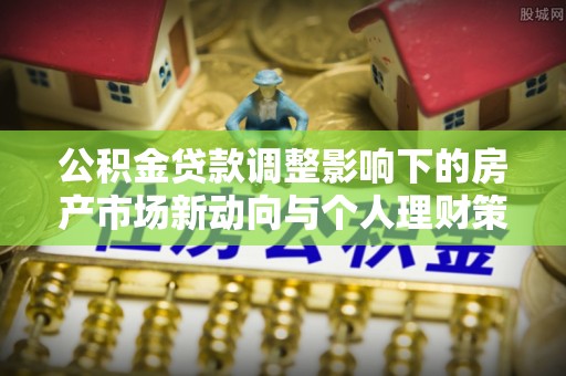 台东公积金贷款调整影响下的房产市场新动向与个人理财策略