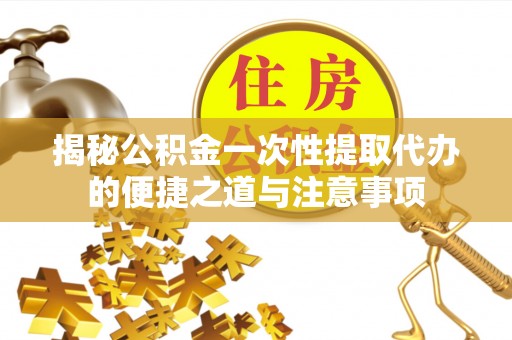 台东揭秘公积金一次性提取代办的便捷之道与注意事项