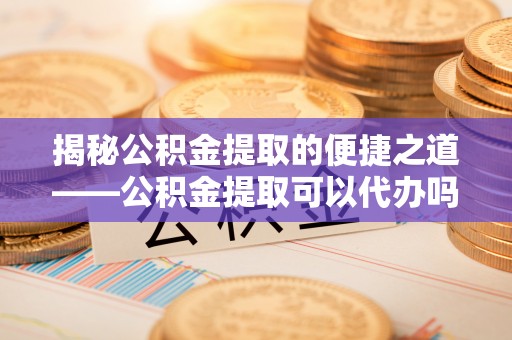 台东揭秘公积金提取的便捷之道——公积金提取可以代办吗？