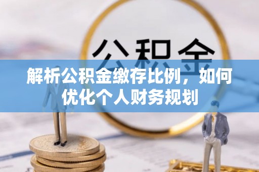 台东解析公积金缴存比例，如何优化个人财务规划
