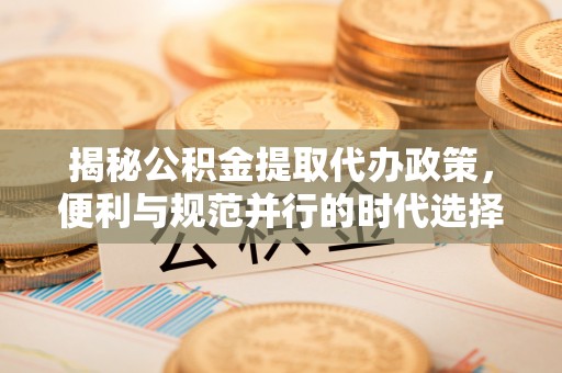 台东揭秘公积金提取代办政策，便利与规范并行的时代选择