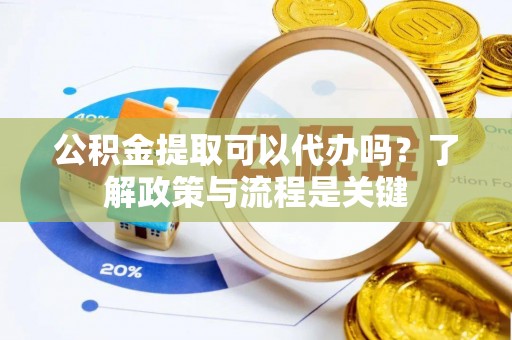 台东公积金提取可以代办吗？了解政策与流程是关键