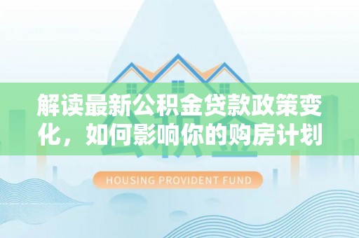 台东解读最新公积金贷款政策变化，如何影响你的购房计划？