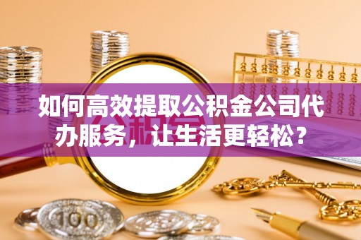 台东如何高效提取公积金公司代办服务，让生活更轻松？
