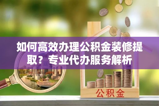 台东如何高效办理公积金装修提取？专业代办服务解析