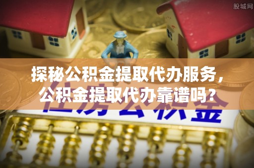 台东探秘公积金提取代办服务，公积金提取代办靠谱吗？