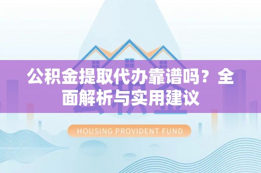 台东公积金提取代办靠谱吗？全面解析与实用建议