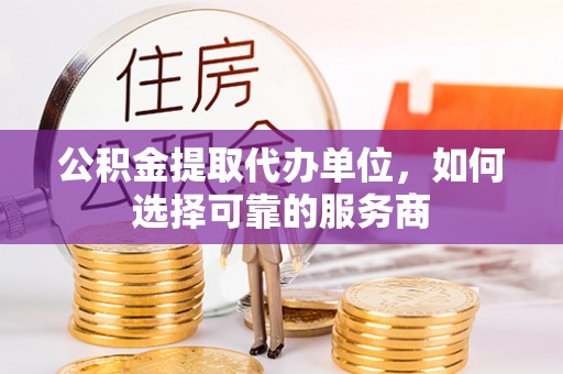 台东公积金提取代办单位，如何选择可靠的服务商