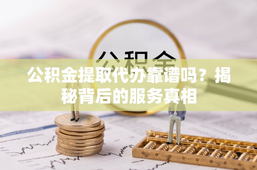 台东公积金提取代办靠谱吗？揭秘背后的服务真相