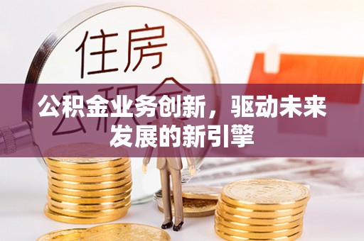 台东公积金业务创新，驱动未来发展的新引擎