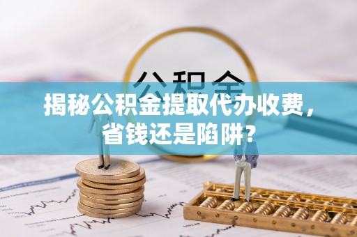 台东揭秘公积金提取代办收费，省钱还是陷阱？