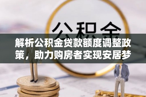 台东解析公积金贷款额度调整政策，助力购房者实现安居梦想