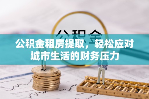 台东公积金租房提取，轻松应对城市生活的财务压力
