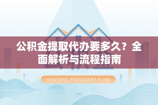 台东公积金提取代办要多久？全面解析与流程指南