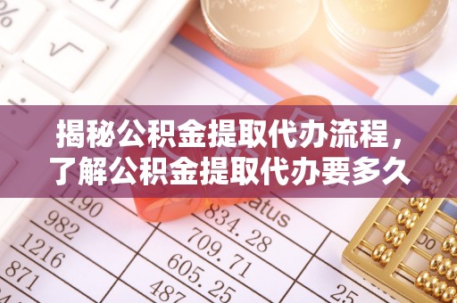 台东揭秘公积金提取代办流程，了解公积金提取代办要多久的关键因素
