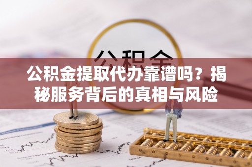 台东公积金提取代办靠谱吗？揭秘服务背后的真相与风险
