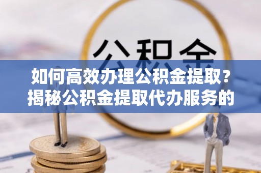台东如何高效办理公积金提取？揭秘公积金提取代办服务的优势与注意事项