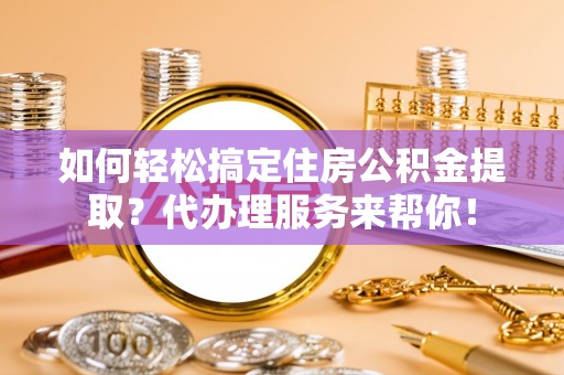 台东如何轻松搞定住房公积金提取？代办理服务来帮你！