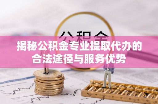 台东揭秘公积金专业提取代办的合法途径与服务优势