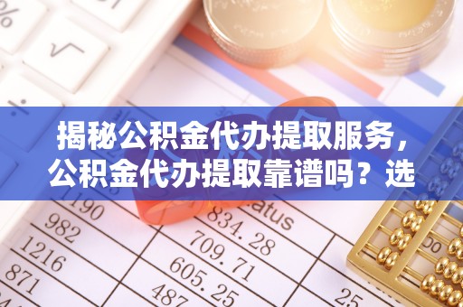 台东揭秘公积金代办提取服务，公积金代办提取靠谱吗？选择前你需要知道这些！