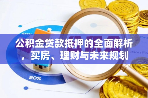 台东公积金贷款抵押的全面解析，买房、理财与未来规划