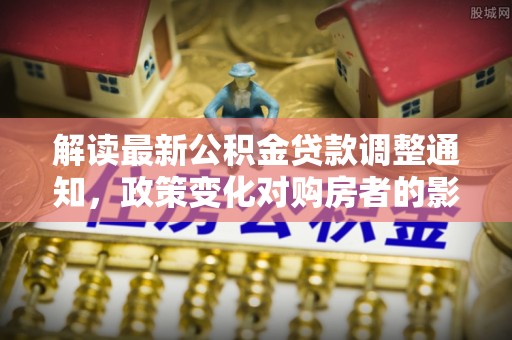 台东解读最新公积金贷款调整通知，政策变化对购房者的影响与应对策略