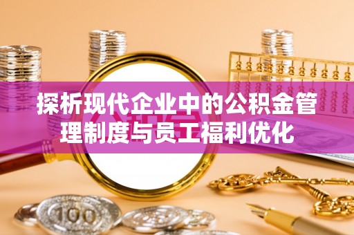 台东探析现代企业中的公积金管理制度与员工福利优化