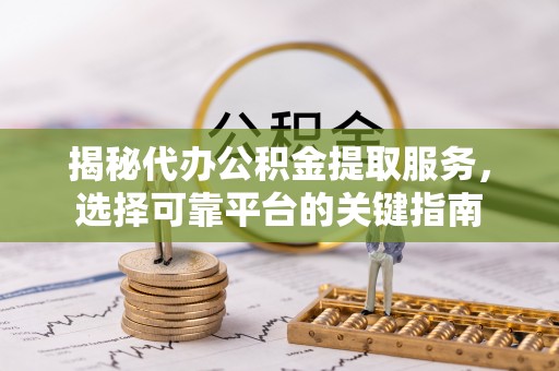 台东揭秘代办公积金提取服务，选择可靠平台的关键指南