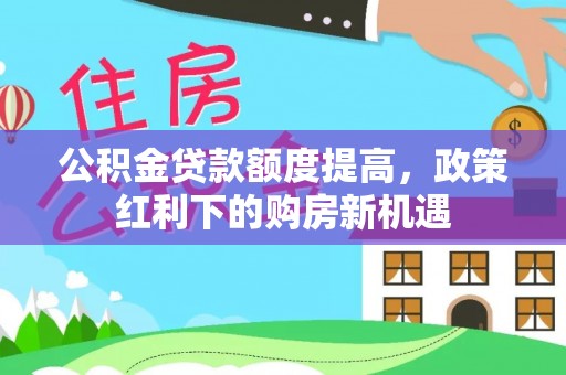 台东公积金贷款额度提高，政策红利下的购房新机遇