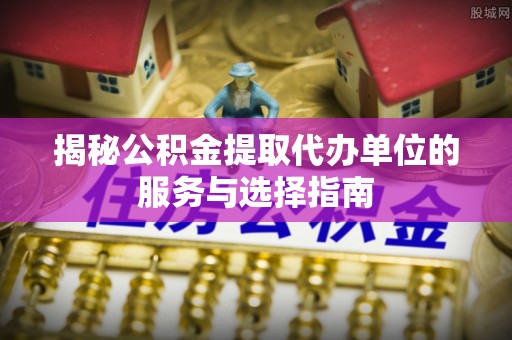台东揭秘公积金提取代办单位的服务与选择指南