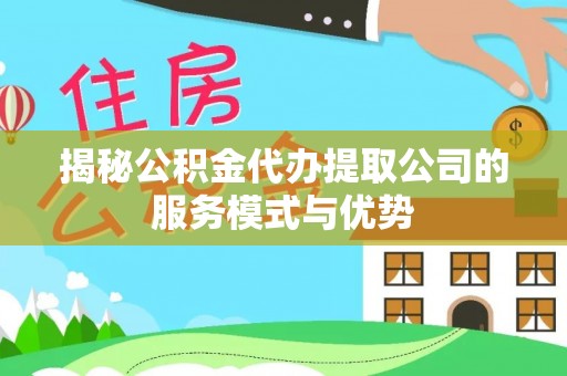 台东揭秘公积金代办提取公司的服务模式与优势