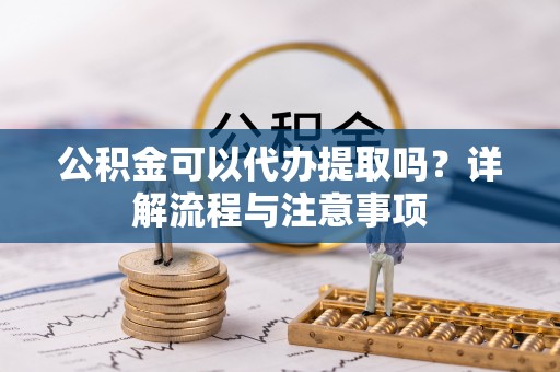 台东公积金可以代办提取吗？详解流程与注意事项