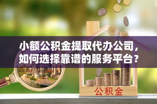 台东小额公积金提取代办公司，如何选择靠谱的服务平台？