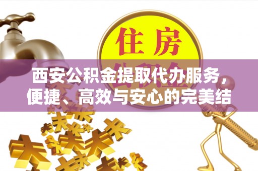 台东西安公积金提取代办服务，便捷、高效与安心的完美结合
