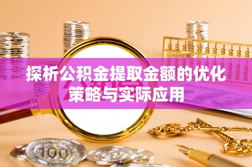 台东探析公积金提取金额的优化策略与实际应用
