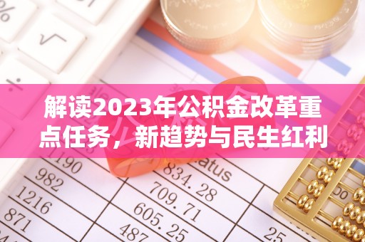 台东解读2023年公积金改革重点任务，新趋势与民生红利